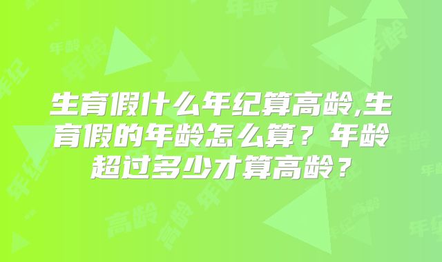 生育假什么年纪算高龄,生育假的年龄怎么算？年龄超过多少才算高龄？