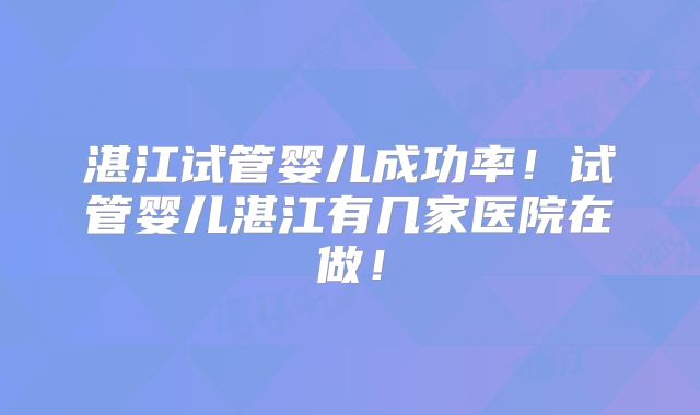 湛江试管婴儿成功率!试管婴儿湛江有几家医院在做!