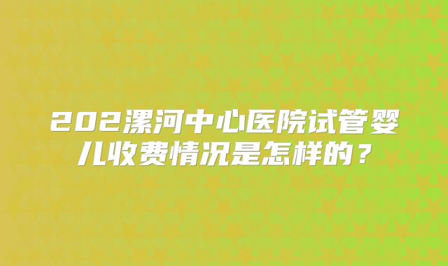 202漯河中心医院试管婴儿收费情况是怎样的？