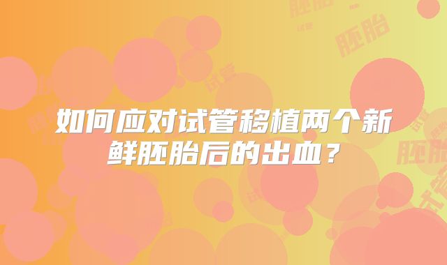 如何应对试管移植两个新鲜胚胎后的出血？