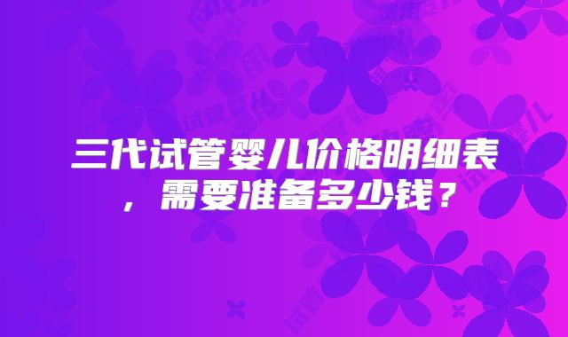 三代试管婴儿价格明细表，需要准备多少钱？