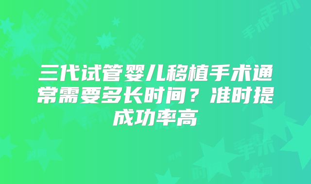三代试管婴儿移植手术通常需要多长时间？准时提成功率高