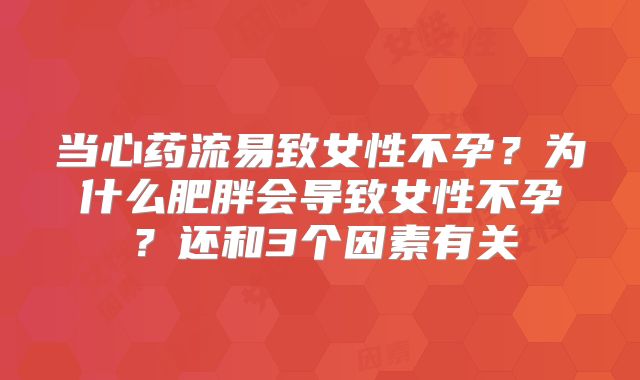 当心药流易致女性不孕？为什么肥胖会导致女性不孕？还和3个因素有关