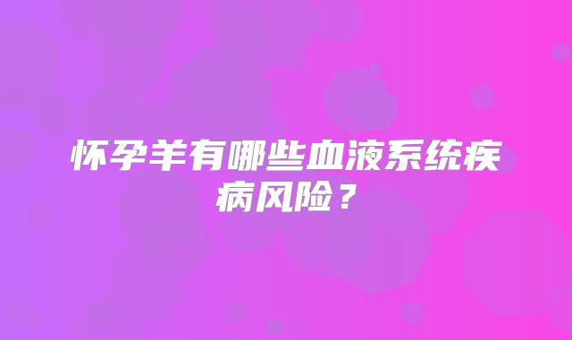 怀孕羊有哪些血液系统疾病风险?
