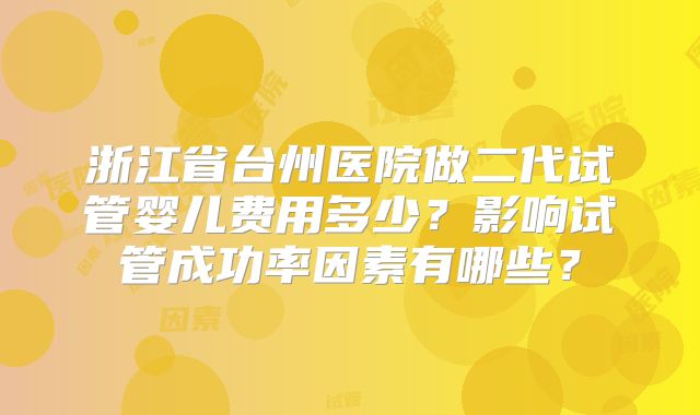 浙江省台州医院做二代试管婴儿费用多少？影响试管成功率因素有哪些？