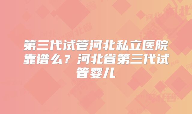 第三代试管河北私立医院靠谱么？河北省第三代试管婴儿