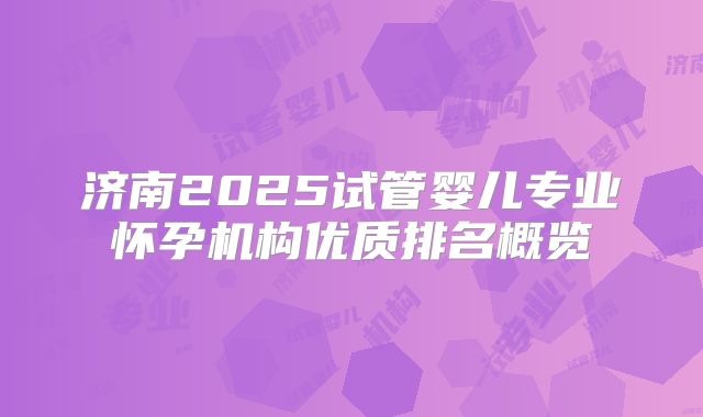 济南2025试管婴儿专业怀孕机构优质排名概览