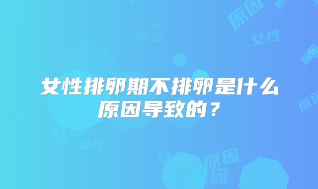 女性排卵期不排卵是什么原因导致的？