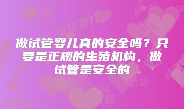 做试管婴儿真的安全吗?只要是正规的生殖机构,做试管是安全的