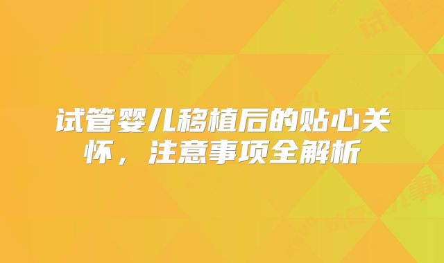 试管婴儿移植后的贴心关怀,注意事项全解析