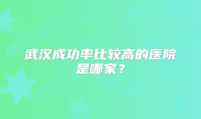 武汉成功率比较高的医院是哪家？