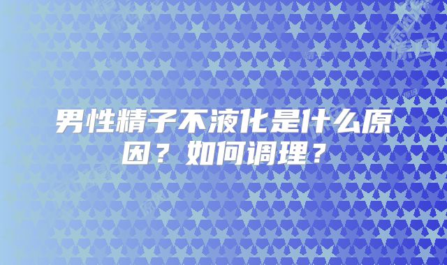 男性精子不液化是什么原因？如何调理？