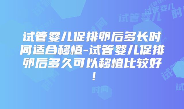 试管婴儿促排卵后多长时间适合移植-试管婴儿促排卵后多久可以移植比较好!