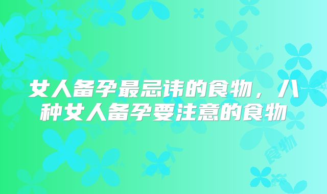 女人备孕最忌讳的食物,八种女人备孕要注意的食物