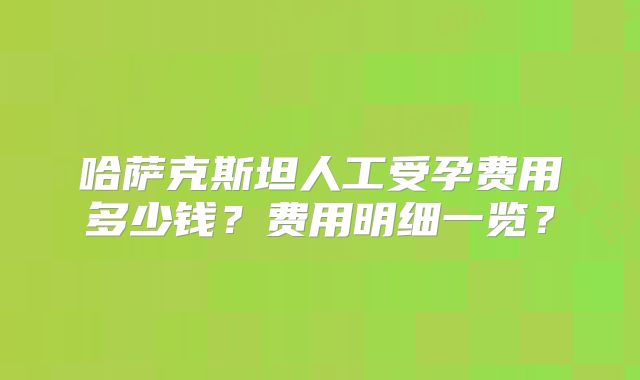 哈萨克斯坦人工受孕费用多少钱？费用明细一览？