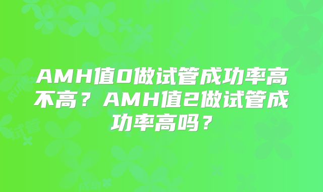 AMH值0做试管成功率高不高？AMH值2做试管成功率高吗？
