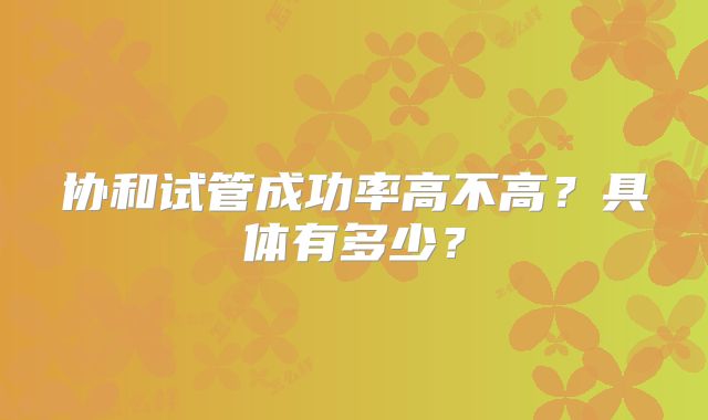 协和试管成功率高不高？具体有多少？