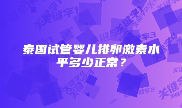 泰国试管婴儿排卵激素水平多少正常？