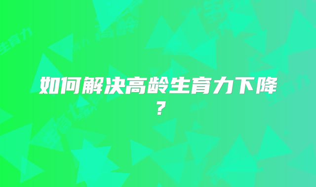 如何解决高龄生育力下降？