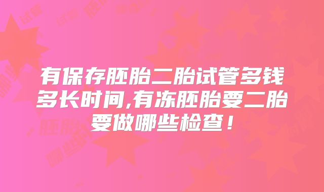 有保存胚胎二胎试管多钱多长时间,有冻胚胎要二胎要做哪些检查!
