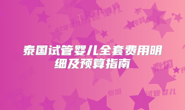 泰国试管婴儿全套费用明细及预算指南