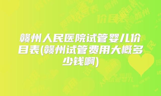 赣州人民医院试管婴儿价目表(赣州试管费用大概多少钱啊)