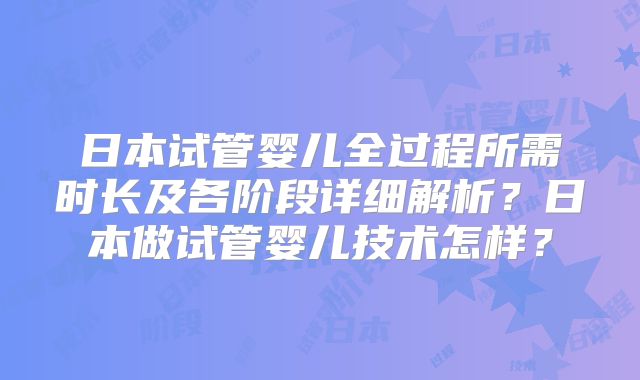 日本试管婴儿全过程所需时长及各阶段详细解析？日本做试管婴儿技术怎样？
