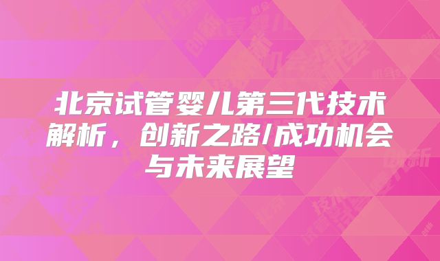 北京试管婴儿第三代技术解析，创新之路/成功机会与未来展望