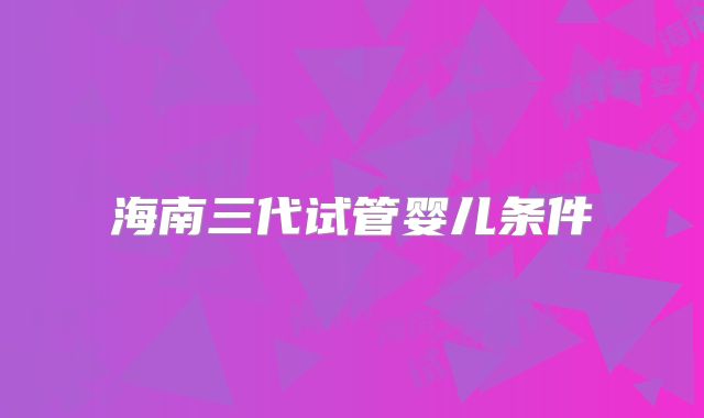 海南三代试管婴儿条件