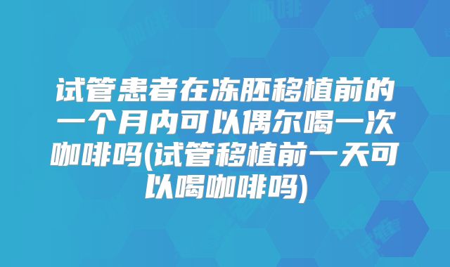 试管患者在冻胚移植前的一个月内可以偶尔喝一次咖啡吗(试管移植前一天可以喝咖啡吗)