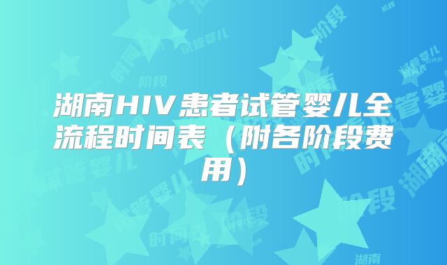 湖南HIV患者试管婴儿全流程时间表(附各阶段费用)