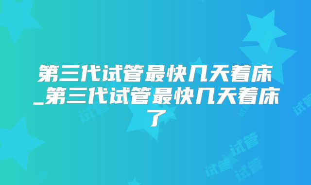 第三代试管最快几天着床_第三代试管最快几天着床了