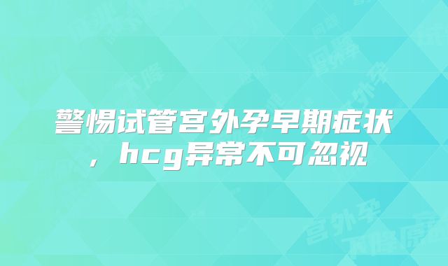 警惕试管宫外孕早期症状,hcg异常不可忽视