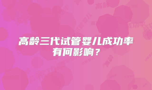 高龄三代试管婴儿成功率有何影响？