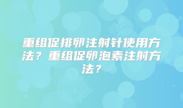 重组促排卵注射针使用方法?重组促卵泡素注射方法?