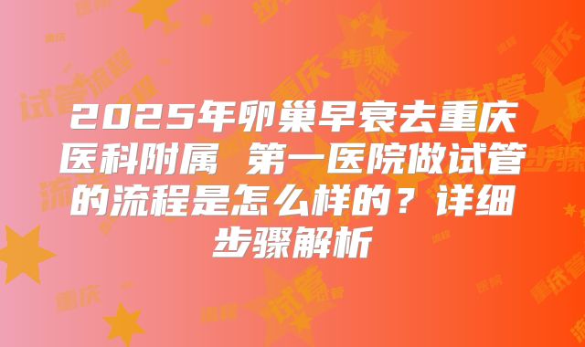 2025年卵巢早衰去重庆医科附属 第一医院做试管的流程是怎么样的？详细步骤解析