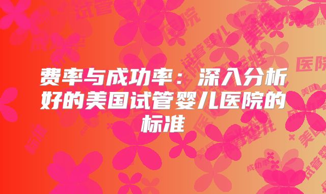 费率与成功率:深入分析好的美国试管婴儿医院的标准