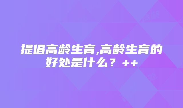 提倡高龄生育,高龄生育的好处是什么?++