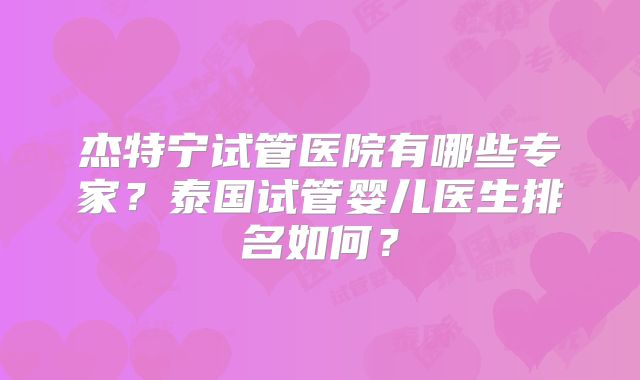 杰特宁试管医院有哪些专家?泰国试管婴儿医生排名如何?