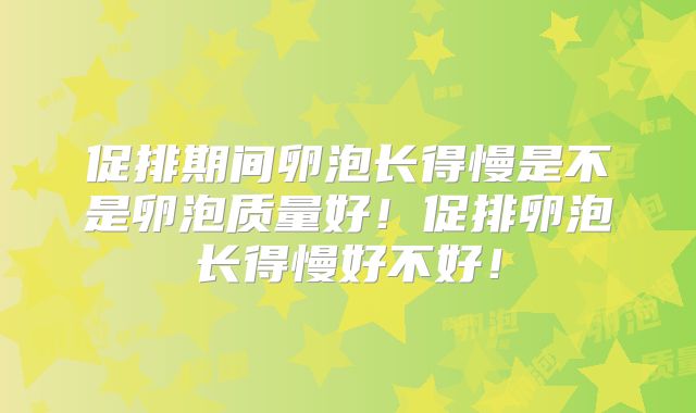 促排期间卵泡长得慢是不是卵泡质量好!促排卵泡长得慢好不好!