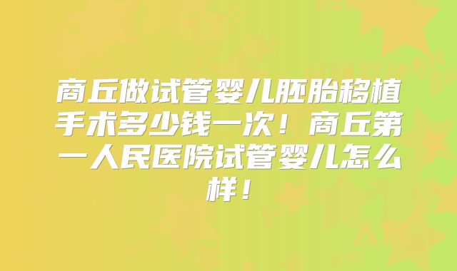 商丘做试管婴儿胚胎移植手术多少钱一次！商丘第一人民医院试管婴儿怎么样！