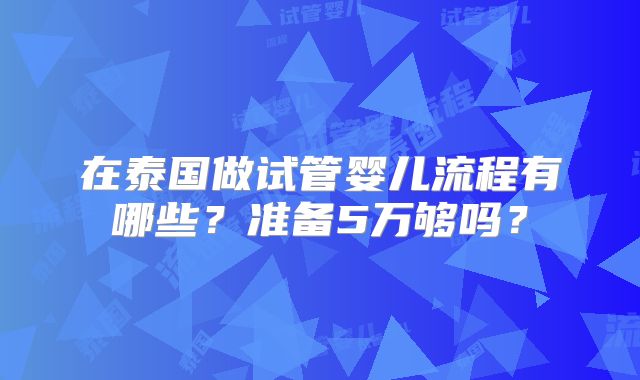 在泰国做试管婴儿流程有哪些？准备5万够吗？
