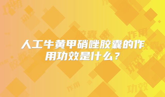 人工牛黄甲硝唑胶囊的作用功效是什么？