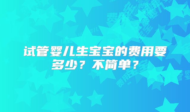 试管婴儿生宝宝的费用要多少？不简单？