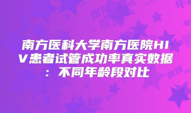 南方医科大学南方医院HIV患者试管成功率真实数据：不同年龄段对比