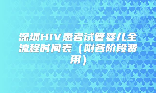 深圳HIV患者试管婴儿全流程时间表（附各阶段费用）