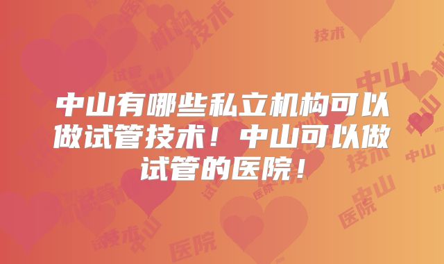 中山有哪些私立机构可以做试管技术！中山可以做试管的医院！