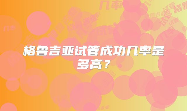 格鲁吉亚试管成功几率是多高？