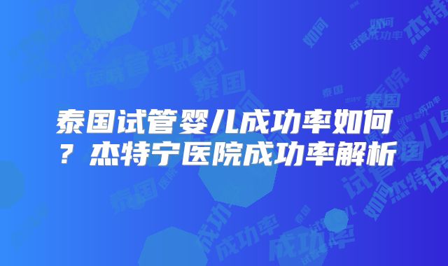 泰国试管婴儿成功率如何？杰特宁医院成功率解析