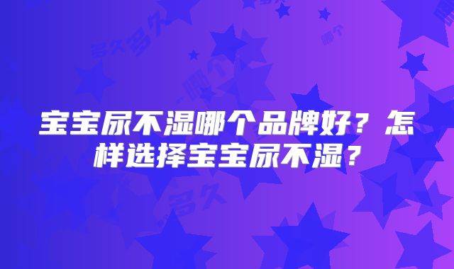 宝宝尿不湿哪个品牌好?怎样选择宝宝尿不湿?